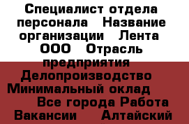 Специалист отдела персонала › Название организации ­ Лента, ООО › Отрасль предприятия ­ Делопроизводство › Минимальный оклад ­ 41 000 - Все города Работа » Вакансии   . Алтайский край